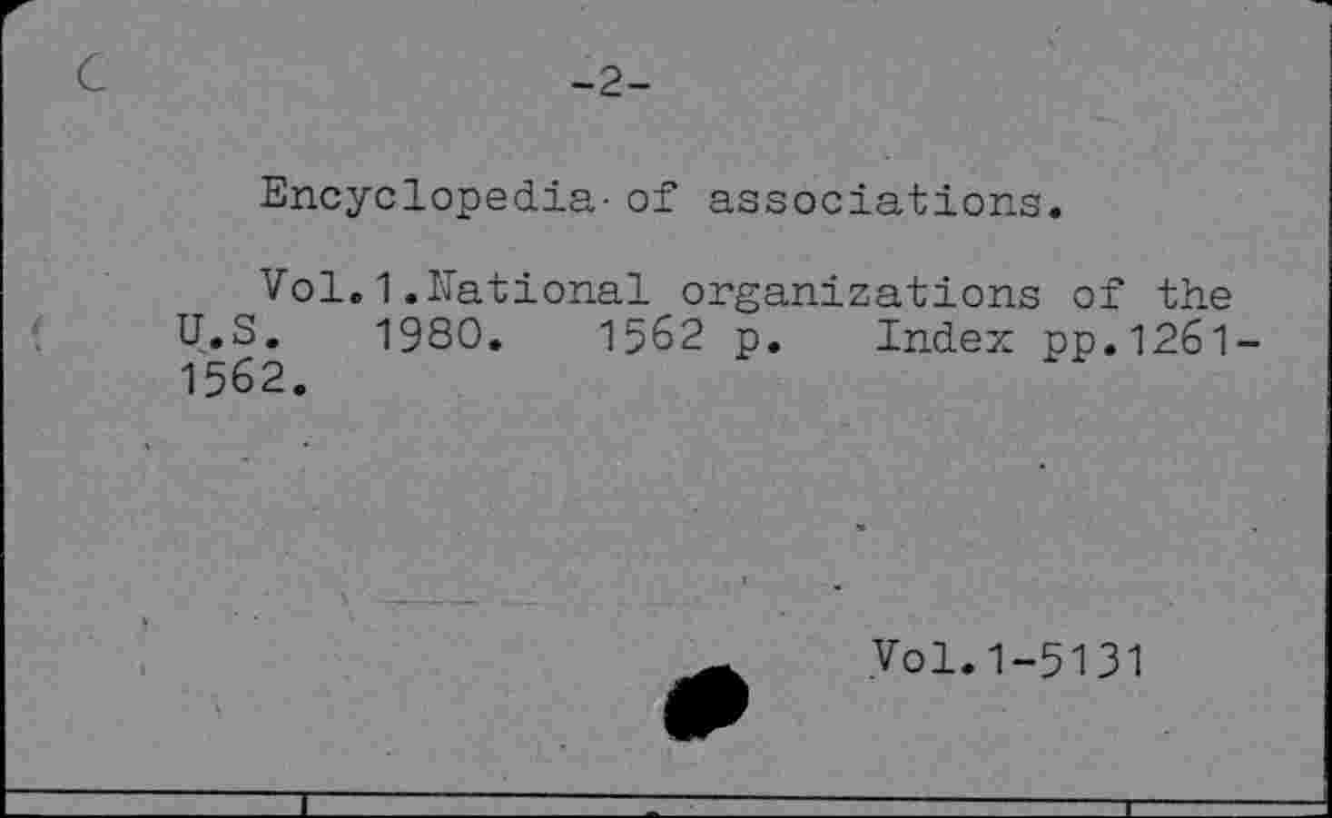 ﻿C	-2-
Encyclopedia- of associations.
Vol.1.National organizations of the U.S. 1980. 1562 p. Index pp.1261 1562.
Vol.1-5131